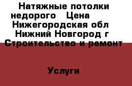 Натяжные потолки недорого › Цена ­ 250 - Нижегородская обл., Нижний Новгород г. Строительство и ремонт » Услуги   . Нижегородская обл.,Нижний Новгород г.